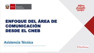 Asistencia Técnica
ENFOQUE DEL ÁREA DE
COMUNICACIÓN
DESDE EL CNEB
 