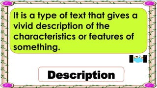 It is a type of text that gives a
vivid description of the
characteristics or features of
something.
Description
 