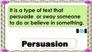 It is a type of text that
persuade or sway someone
to do or believe in something.
Persuasion
 