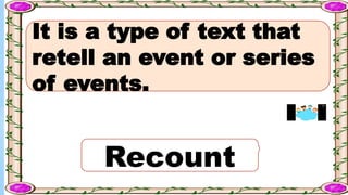 It is a type of text that
retell an event or series
of events.
Recount
 