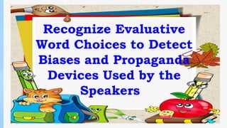 Recognize Evaluative
Word Choices to Detect
Biases and Propaganda
Devices Used by the
Speakers
 