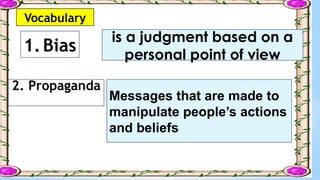 Vocabulary
1.Bias
2. Propaganda
is a judgment based on a
personal point of view
Messages that are made to
manipulate people’s actions
and beliefs
 