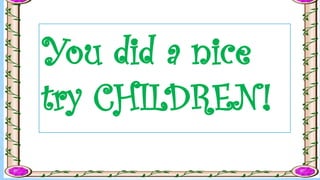You did a nice
try CHILDREN!
 