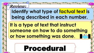 Review:
Identify what type of factual text is
being described in each number.
It is a type of text that instruct
someone on how to do something
or how something was done.
Procedural
 