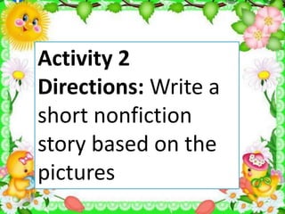 Activity 2
Directions: Write a
short nonfiction
story based on the
pictures
 