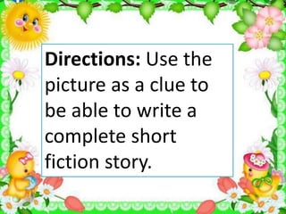 Directions: Use the
picture as a clue to
be able to write a
complete short
fiction story.
 