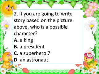 2. If you are going to write
story based on the picture
above, who is a possible
character?
A. a king
B. a president
C. a superhero 7
D. an astronaut
 