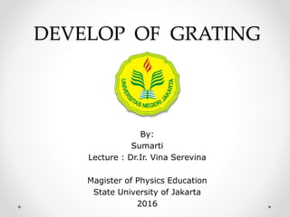 DEVELOP OF GRATING
By:
Sumarti
Lecture : Dr.Ir. Vina Serevina
Magister of Physics Education
State University of Jakarta
2016
 