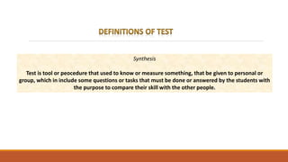 Synthesis
Test is tool or peocedure that used to know or measure something, that be given to personal or
group, which in include some questions or tasks that must be done or answered by the students with
the purpose to compare their skill with the other people.
 