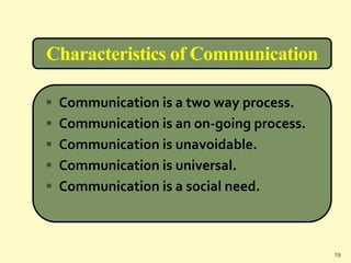 Characteristics of Communication
 Communication is a two way process.
 Communication is an on-going process.
 Communication is unavoidable.
 Communication is universal.
 Communication is a social need.
19
 