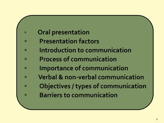  Oral presentation
 Presentation factors
 Introduction to communication
 Process of communication
 Importance of communication
 Verbal & non-verbal communication
 Objectives / types of communication
 Barriers to communication
4
 