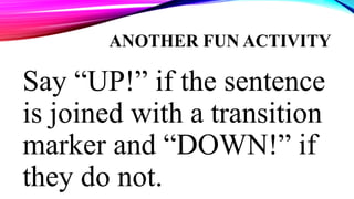 ANOTHER FUN ACTIVITY
Say “UP!” if the sentence
is joined with a transition
marker and “DOWN!” if
they do not.
 