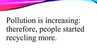 Pollution is increasing:
therefore, people started
recycling more.
 