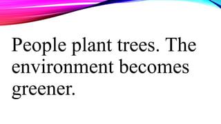 People plant trees. The
environment becomes
greener.
 