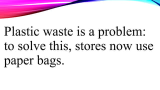 Plastic waste is a problem:
to solve this, stores now use
paper bags.
 