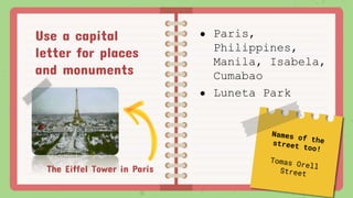 The Eiffel Tower in Paris
● Paris,
Philippines,
Manila, Isabela,
Cumabao
● Luneta Park
Use a capital
letter for places
and monuments
 