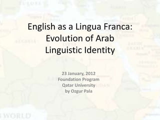 English as a Lingua Franca:
     Evolution of Arab
    Linguistic Identity

         23 January, 2012
       Foundation Program
         Qatar University
          by Ozgur Pala
 