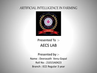 ARTIFICIAL INTELLIGENCE IN FARMING
Presented To :-
AECS LAB
Presented by :-
Name : Deeravath Venu Gopal
Roll No : 21015A0423
Branch : ECE Regular 3 year
 
