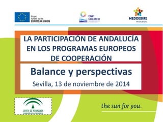 LA PARTICIPACIÓN DE ANDALUCÍA 
EN LOS PROGRAMAS EUROPEOS 
DE COOPERACIÓN 
Balance y perspectivas 
Sevilla, 13 de noviembre de 2014 
 