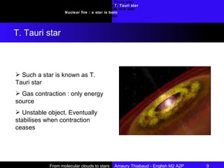 Proto-star T. Tauri star A new star Introduction Requirements : molecular clouds Collapse Nuclear fire : a star is born Conclusion T. Tauri star From molecular clouds to stars  Amaury Thiabaud - English M2 A2P 9  Such a star is known as T. Tauri star Gas contraction : only energy source Unstable object. Eventually stabilises when contraction ceases 