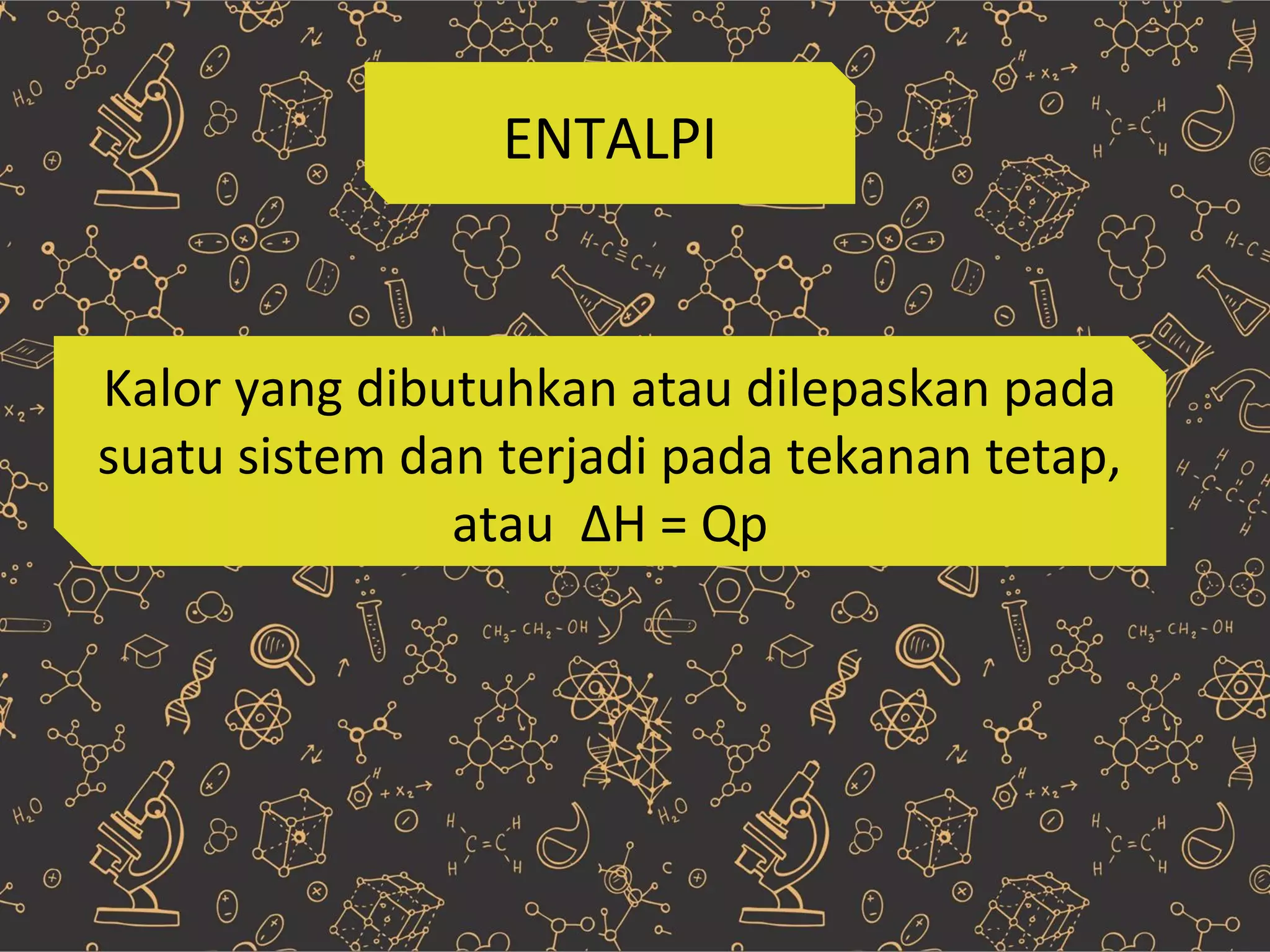 ENTALPI
Kalor yang dibutuhkan atau dilepaskan pada
suatu sistem dan terjadi pada tekanan tetap,
atau ΔH = Qp