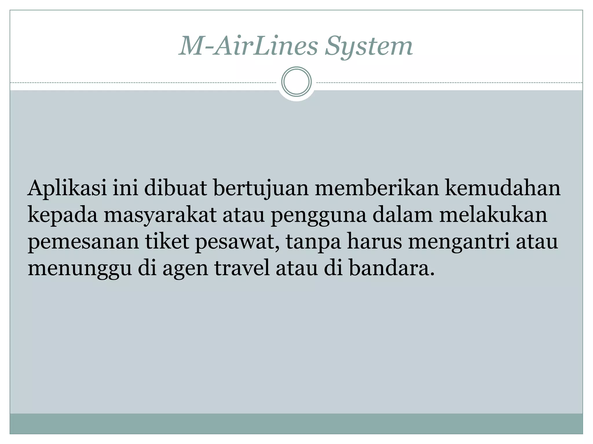 M-AirLines System
Aplikasi ini dibuat bertujuan memberikan kemudahan
kepada masyarakat atau pengguna dalam melakukan
pemesanan tiket pesawat, tanpa harus mengantri atau
menunggu di agen travel atau di bandara.
 