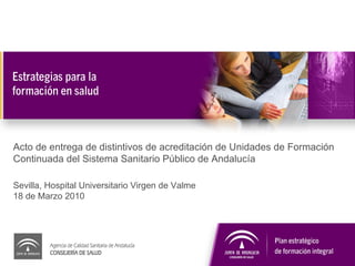 Acto de entrega de distintivos de acreditación de Unidades de Formación Continuada del Sistema Sanitario Público de Andalucía Sevilla, Hospital Universitario Virgen de Valme 18 de Marzo 2010 