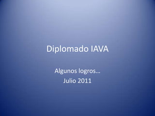 Diplomado IAVA Algunos logros… Julio 2011 
