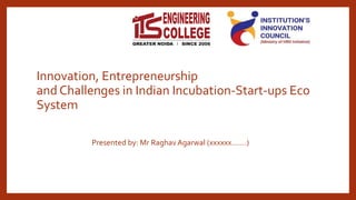 Innovation, Entrepreneurship
and Challenges in Indian Incubation-Start-ups Eco
System
Presented by: Mr Raghav Agarwal (xxxxxx…….)
 