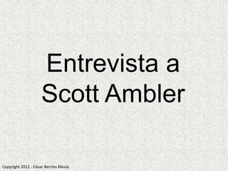 Entrevista a
                     Scott Ambler

Copyright 2012 - César Berríos Mesía
 