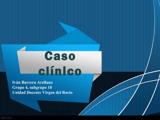 Caso
clínico
Iván Barrera Arellano
Grupo 4, subgrupo 10
Unidad Docente Virgen del Rocío
 
