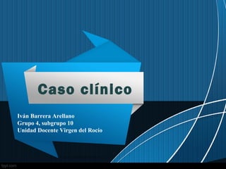 Caso clínico
Iván Barrera Arellano
Grupo 4, subgrupo 10
Unidad Docente Virgen del Rocío
 