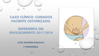 CASO CLÍNICO: CUIDADOS
PACIENTE OSTOMIZADO.
ENFERMERÍA DEL
ENVEJECIMIENTO 2017/2018
LUCÍA PELEGRÍN GONZALO
3º ENFERMERÍA
 