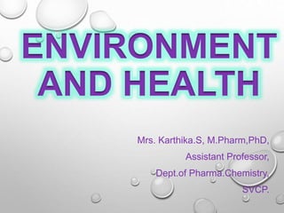 ENVIRONMENT
AND HEALTH
Mrs. Karthika.S, M.Pharm,PhD,
Assistant Professor,
Dept.of Pharma.Chemistry,
SVCP.
 