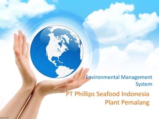 PT Phillips Seafood Indonesia
Plant Pemalang
Environmental Management
System
 