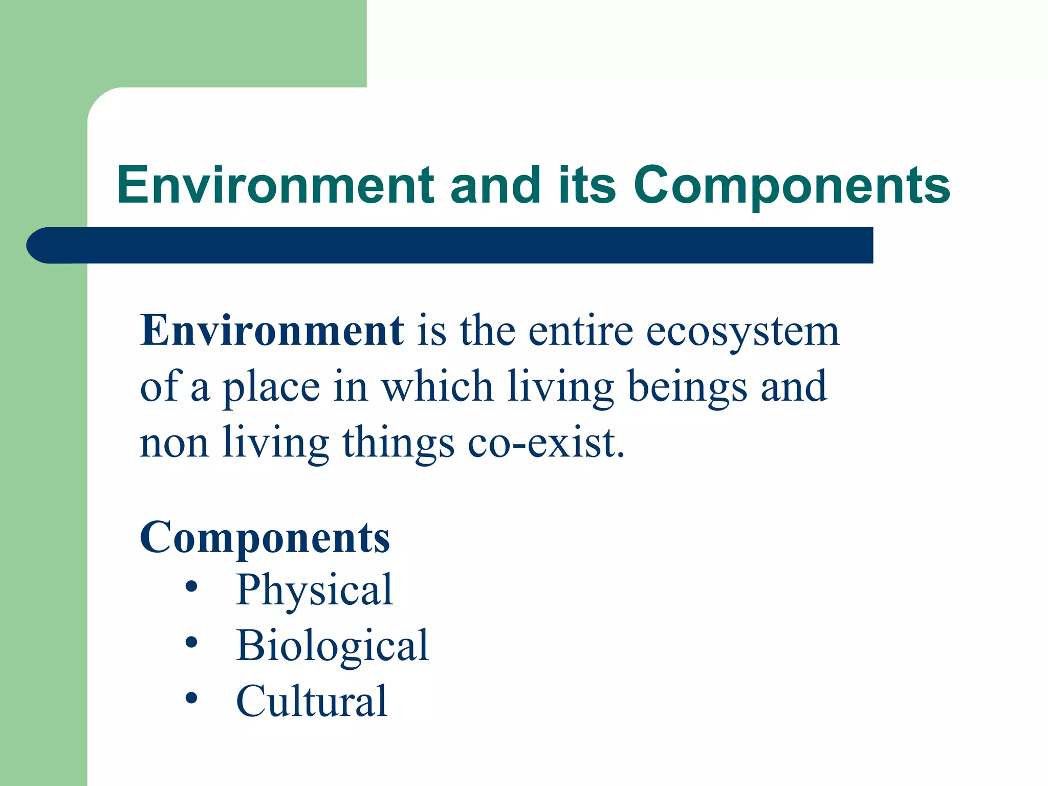 Environment and its Components

Environment is the entire ecosystem
of a place in which living beings and
non living things co-exist.

Components
 • Physical
 • Biological
 • Cultural
 