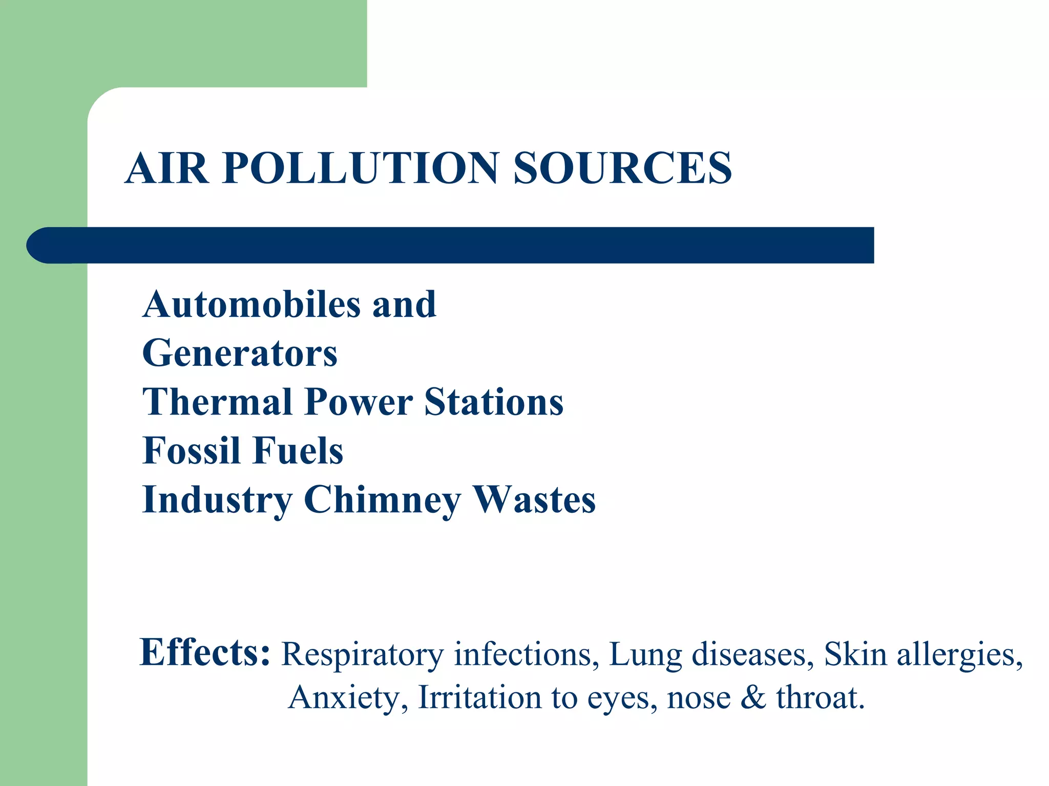 AIR POLLUTION SOURCES

Automobiles and
Generators
Thermal Power Stations
Fossil Fuels
Industry Chimney Wastes


Effects: Respiratory infections, Lung diseases, Skin allergies,
          Anxiety, Irritation to eyes, nose & throat.
 
