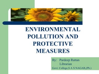 .

    ENVIRONMENTAL
     POLLUTION AND
      PROTECTIVE
       MEASURES
          By: Pardeep Rattan
              Librarian
          Govt. College,S A S NAGAR,(Pb.)
 