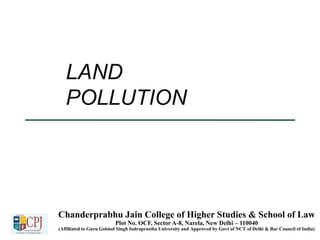 LAND
POLLUTION
Chanderprabhu Jain College of Higher Studies & School of Law
Plot No. OCF, Sector A-8, Narela, New Delhi – ...
