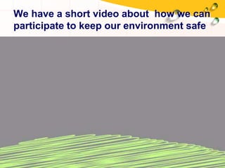 We have a short video about how we can
participate to keep our environment safe
 