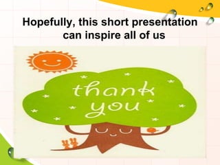 Hopefully, this short presentation
can inspire all of us
 