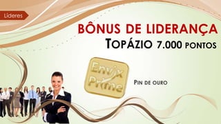 Líderes

BÔNUS DE LIDERANÇA

TOPÁZIO 7.000 PONTOS
PIN DE OURO

 