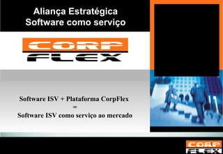 Aliança Estratégica Software como serviço Software ISV + Plataforma CorpFlex  = Software ISV como serviço ao mercado 