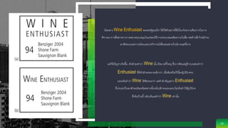 นิตยสาร Wine Enthusiast ของสหรัฐอเมริกาได้ให้ตัวอย่างที่ดีเกี่ยวกับความต้องการในการ
พิจารณาการสื่อสารทางการตลาดทุกแง่มุมในแง่ของวิธีการประมวลผลข้อความในสื่อ พ่อค้าปลีกไวน์มักจะ
อาศัยคะแนนความนิยมและบทวิจารณ์เพื่อเสนอขายไวน์ตามจุดที่ขาย
แต่ก็มีปัญหาเกิดขึ้น ตัวอักษรคาว่า Wine นั้น มีขนาดที่ใหญ่ ซึ่งวางซ้อนอยู่ข้างบนของคาว่า
Enthusiast ที่มีตัวอักษรขนาดเล็กกว่า เมื่อพิมพ์โลโก้นี้ลงผู้บริโภคจะ
มองเห็นคาว่า Wine ได้ชัดเจนกว่า แต่คาสาคัญอย่าง Enthusiast
ที่บ่งบอกถึงเอกลักษณ์ของนิตยสารนั้นกลับเล็กจนมองแทบไม่เห็นทาให้ผู้บริโภค
ที่เห็นป้ายนี้กลับเห็นแค่คาว่า Wine เท่านั้น
16
 