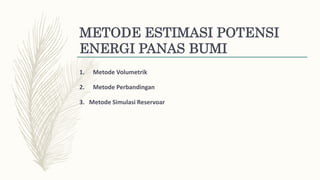 METODE ESTIMASI POTENSI
ENERGI PANAS BUMI
1. Metode Volumetrik
2. Metode Perbandingan
3. Metode Simulasi Reservoar
 