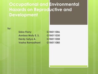 Occupational and Environmental
Hazards on Reproductive and
Development
by:
Siska Fiany G1B011006
Annissa Mufy E. S. G1B011030
Herdy Setya A. G1B011058
Vasha Ramadhani G1B011080
 