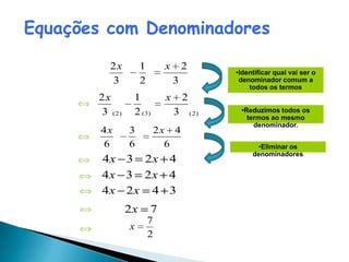 Equações com Denominadores

         2x          1        x       2
                                                 •Identificar qual vai ser o
         3           2            3               denominador comum a
                                                     todos os termos
       2x        1            x       2
       3 ( 2)    2 ( 3)           3       ( 2)    •Reduzimos todos os
                                                    termos ao mesmo
                                                      denominador.
        4x      3            2x 4
        6       6              6                       •Eliminar os
                                                      denominadores
        4x 3 2x 4
        4x 3 2x 4
        4x 2x 4 3
                2x       7
                         7
                x
                         2
 