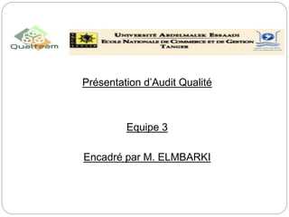 Présentation d’Audit Qualité
Equipe 3
Encadré par M. ELMBARKI
 