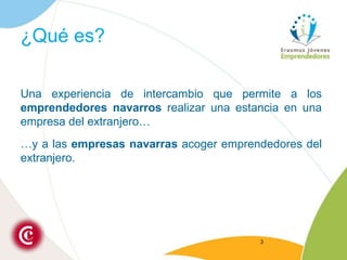 ¿Qué es?Una experiencia de intercambio que permite a los emprendedores navarros realizar una estancia en una empresa del extranjero……y a las empresas navarras acoger emprendedores del extranjero.3