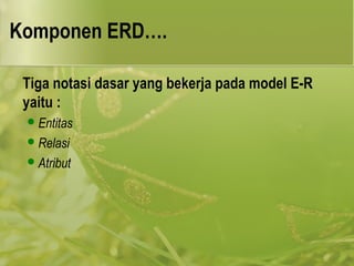 Komponen ERD…. 
Tiga notasi dasar yang bekerja pada model E-R 
yaitu : 
Entitas 
Relasi 
Atribut 
 